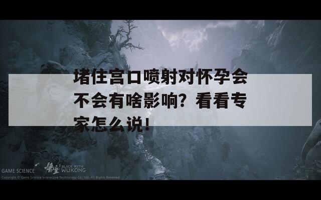 堵住宫口喷射对怀孕会不会有啥影响？看看专家怎么说！