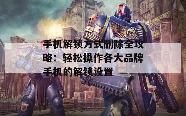 手机解锁方式删除全攻略：轻松操作各大品牌手机的解锁设置