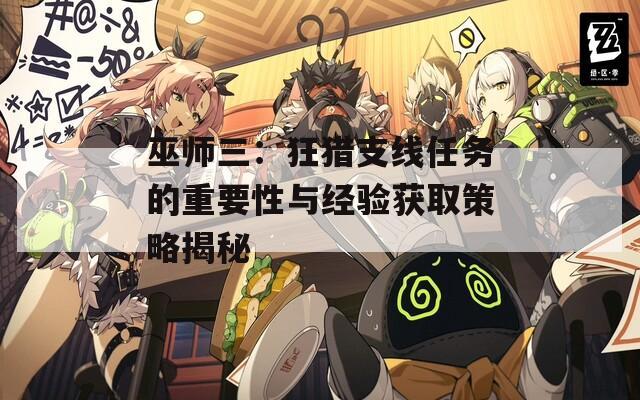 巫师三：狂猎支线任务的重要性与经验获取策略揭秘