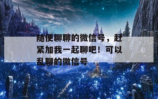 随便聊聊的微信号，赶紧加我一起聊吧！可以乱聊的微信号