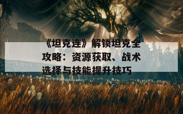 《坦克连》解锁坦克全攻略：资源获取、战术选择与技能提升技巧