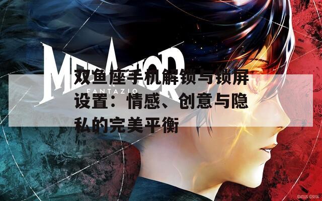 双鱼座手机解锁与锁屏设置：情感、创意与隐私的完美平衡