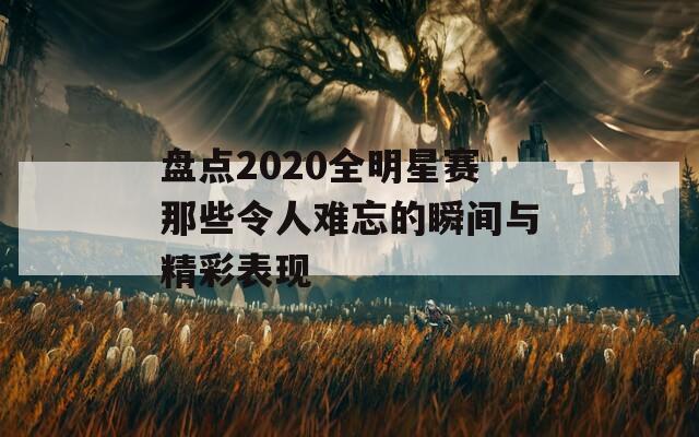 盘点2020全明星赛那些令人难忘的瞬间与精彩表现