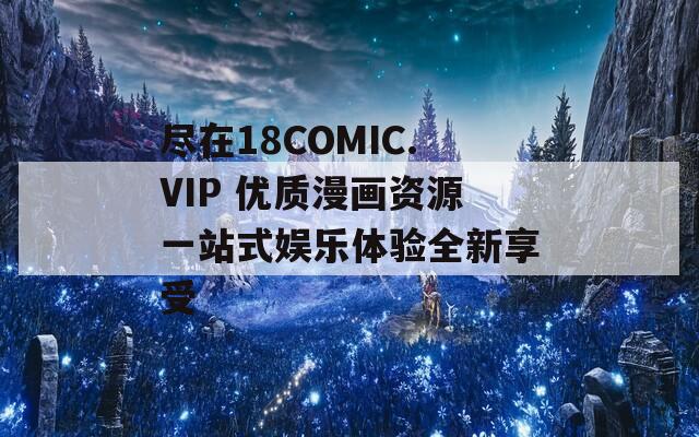 尽在18COMIC.VIP 优质漫画资源一站式娱乐体验全新享受