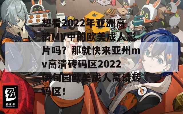 想看2022年亚洲高清MV中的欧美成人影片吗？那就快来亚州mv高清砖码区2022伊甸园欧美成人高请砖码区！