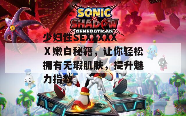 少妇性SEXXXXXⅩ嫩白秘籍，让你轻松拥有无瑕肌肤，提升魅力指数