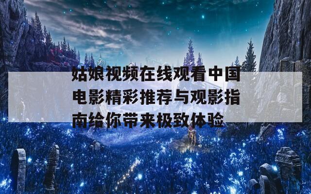 姑娘视频在线观看中国电影精彩推荐与观影指南给你带来极致体验