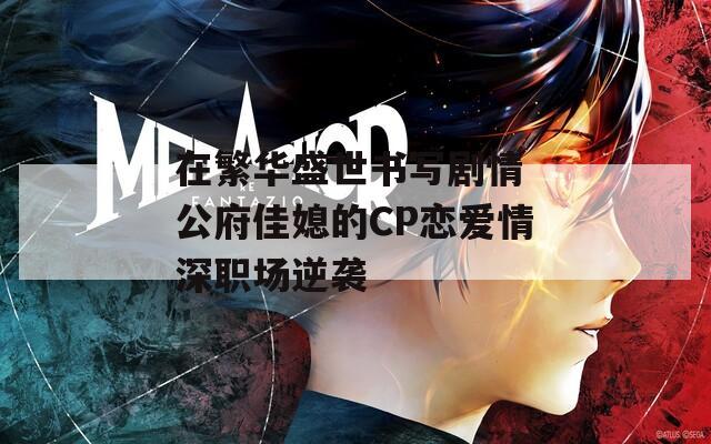 在繁华盛世书写剧情 公府佳媳的CP恋爱情深职场逆袭