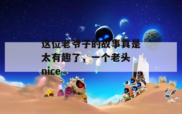 这位老爷子的故事真是太有趣了，一个老头 nice