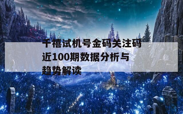 千禧试机号金码关注码近100期数据分析与趋势解读