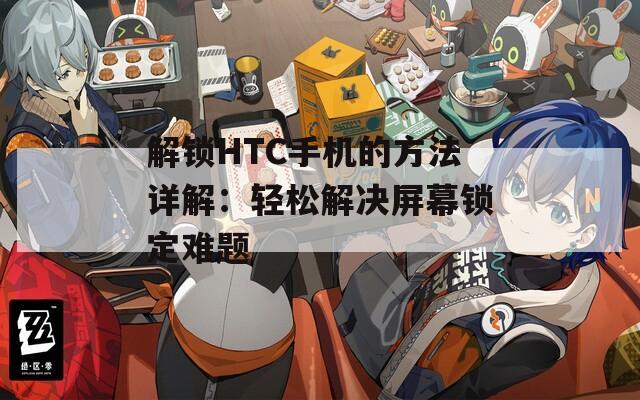 解锁HTC手机的方法详解：轻松解决屏幕锁定难题