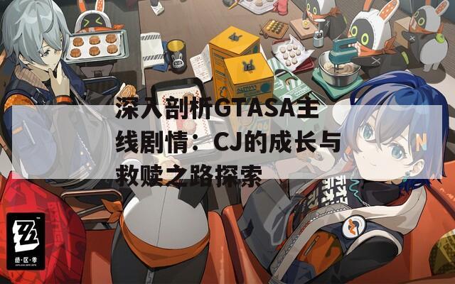 深入剖析GTASA主线剧情：CJ的成长与救赎之路探索