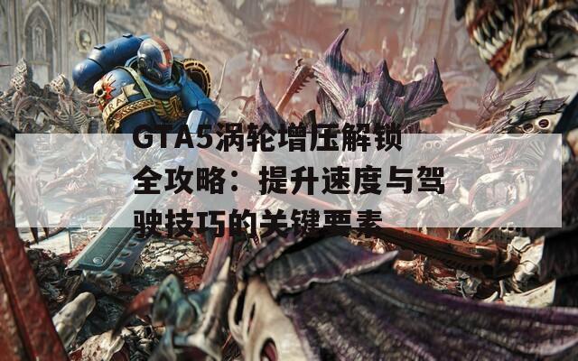 GTA5涡轮增压解锁全攻略：提升速度与驾驶技巧的关键要素