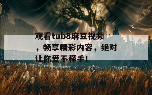 观看tub8麻豆视频，畅享精彩内容，绝对让你爱不释手！