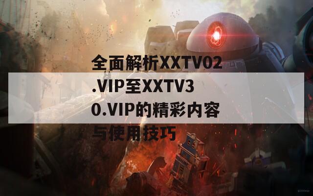 全面解析XXTV02.VIP至XXTV30.VIP的精彩内容与使用技巧