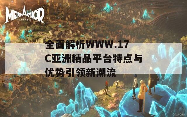 全面解析WWW.17C亚洲精品平台特点与优势引领新潮流