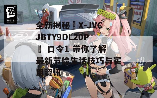 全新揭秘☉X-JVCJBTY9DL20P☉ 口令1 带你了解最新节俭生活技巧与实用资讯