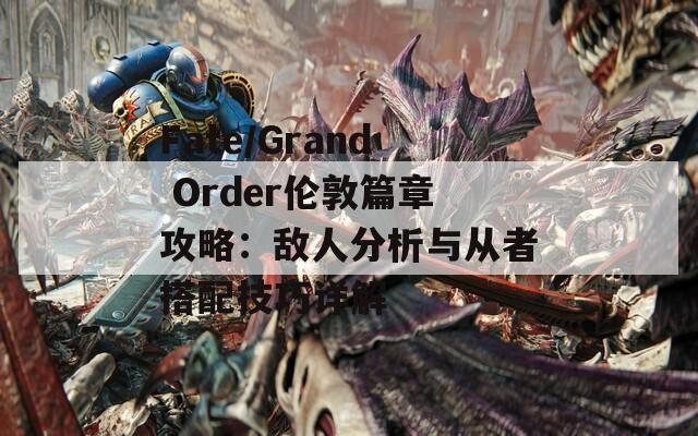 Fate/Grand Order伦敦篇章攻略：敌人分析与从者搭配技巧详解