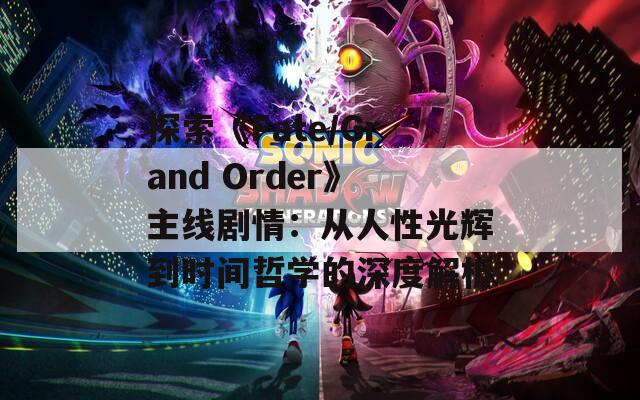 探索《Fate/Grand Order》主线剧情：从人性光辉到时间哲学的深度解析