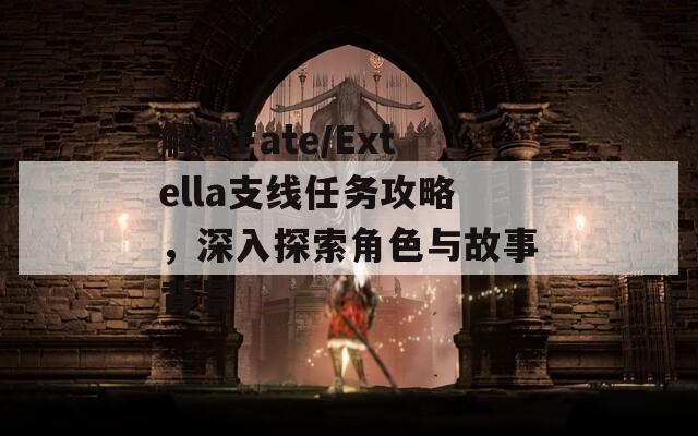 解锁Fate/Extella支线任务攻略，深入探索角色与故事背景