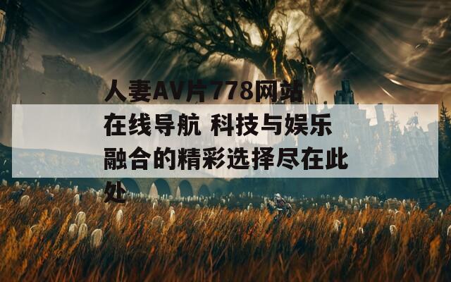 人妻AV片778网站在线导航 科技与娱乐融合的精彩选择尽在此处