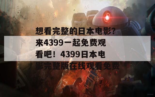 想看完整的日本电影？来4399一起免费观看吧！4399日本电影完整版在线观看免费