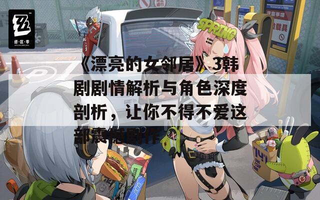 《漂亮的女邻居》3韩剧剧情解析与角色深度剖析，让你不得不爱这部震撼剧作