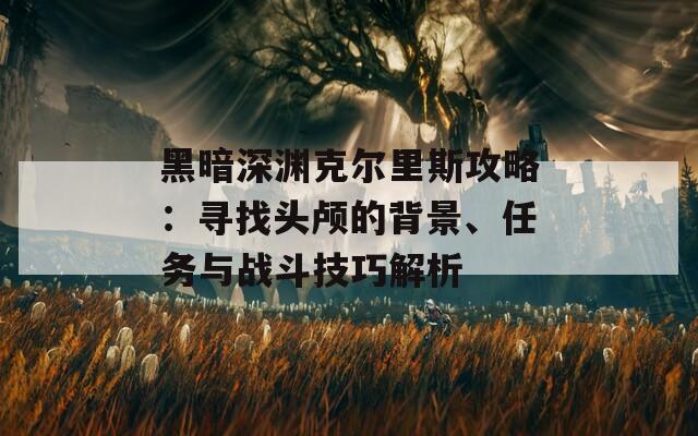 黑暗深渊克尔里斯攻略：寻找头颅的背景、任务与战斗技巧解析