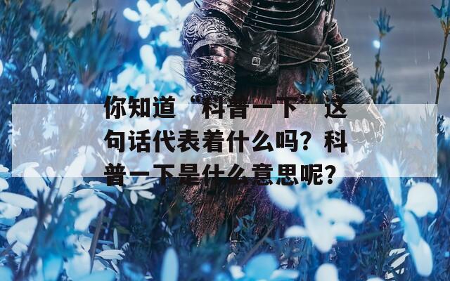 你知道“科普一下”这句话代表着什么吗？科普一下是什么意思呢？