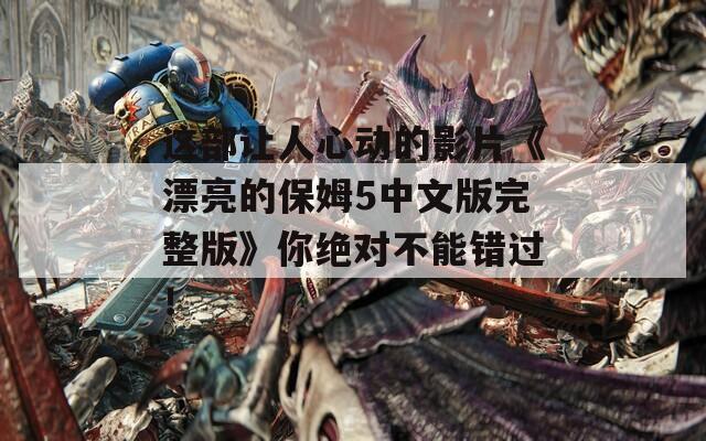 这部让人心动的影片《漂亮的保姆5中文版完整版》你绝对不能错过！