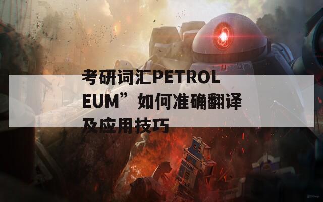 考研词汇PETROLEUM”如何准确翻译及应用技巧