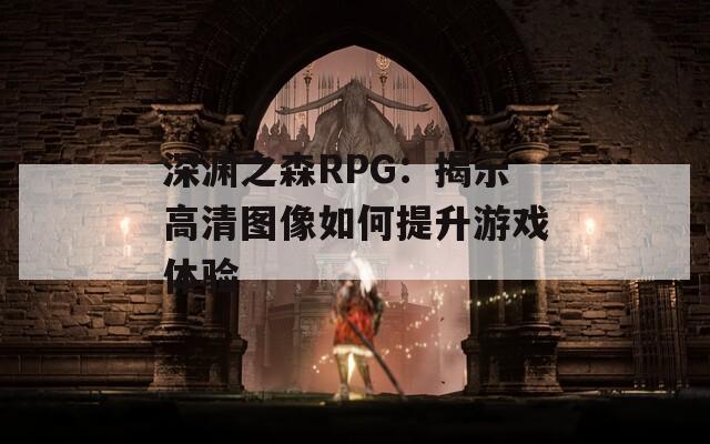 深渊之森RPG：揭示高清图像如何提升游戏体验