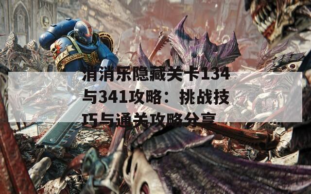 消消乐隐藏关卡134与341攻略：挑战技巧与通关攻略分享