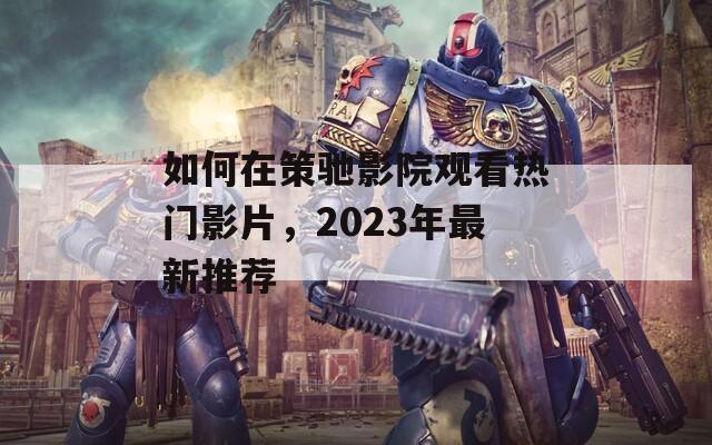 如何在策驰影院观看热门影片，2023年最新推荐