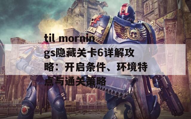 til mornings隐藏关卡6详解攻略：开启条件、环境特点与通关策略