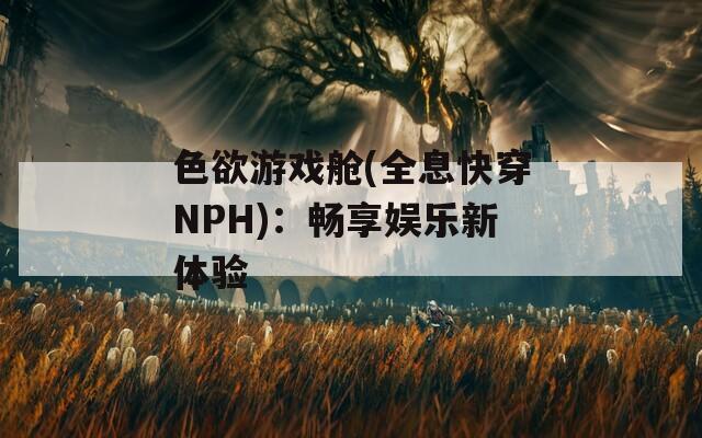 色欲游戏舱(全息快穿NPH)：畅享娱乐新体验