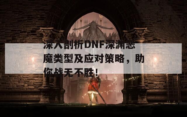 深入剖析DNF深渊恶魔类型及应对策略，助你战无不胜！