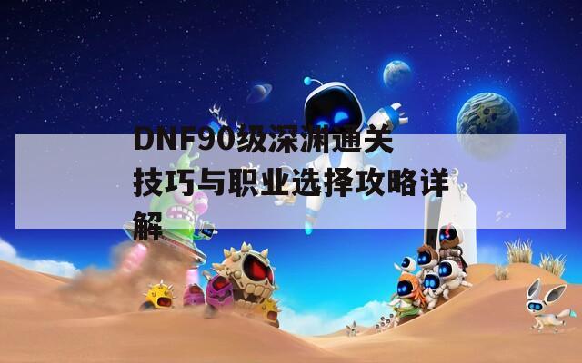 DNF90级深渊通关技巧与职业选择攻略详解