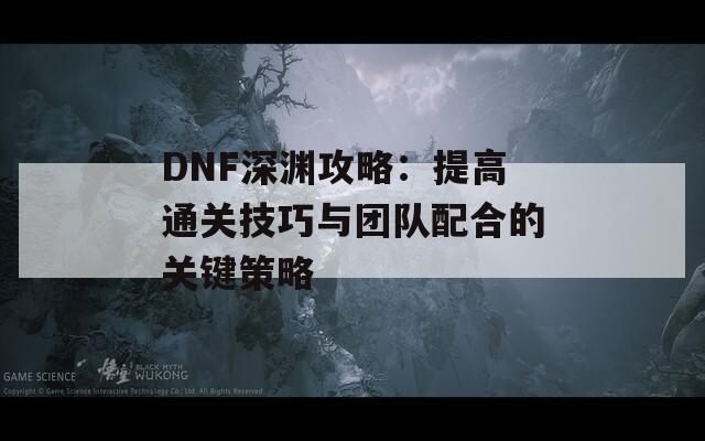 DNF深渊攻略：提高通关技巧与团队配合的关键策略