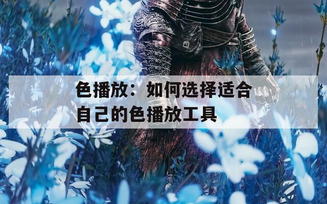 色播放：如何选择适合自己的色播放工具