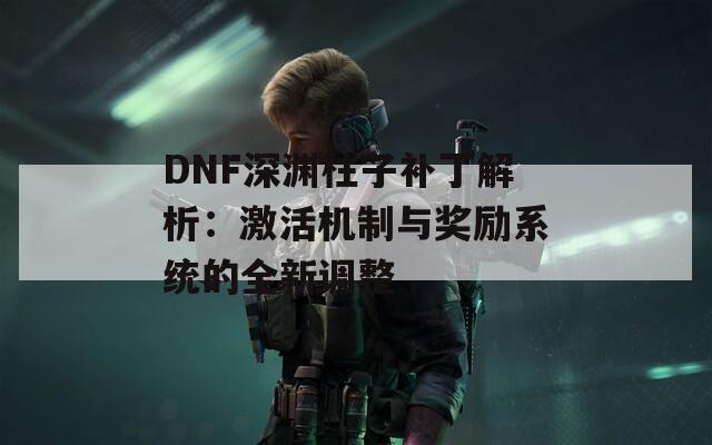 DNF深渊柱子补丁解析：激活机制与奖励系统的全新调整