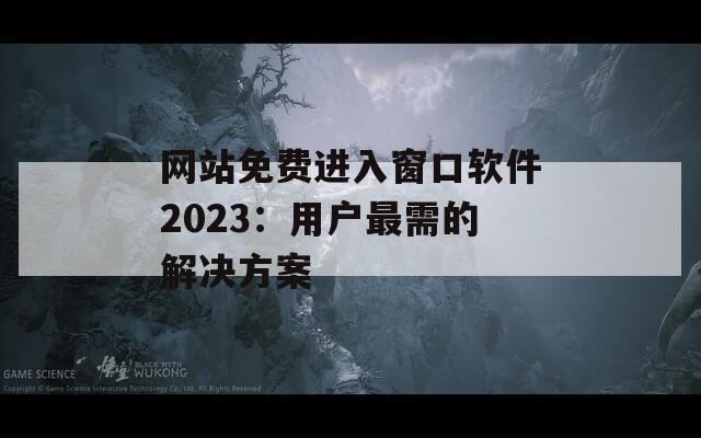 网站免费进入窗口软件2023：用户最需的解决方案