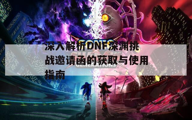 深入解析DNF深渊挑战邀请函的获取与使用指南