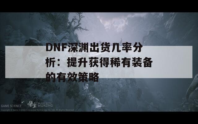 DNF深渊出货几率分析：提升获得稀有装备的有效策略