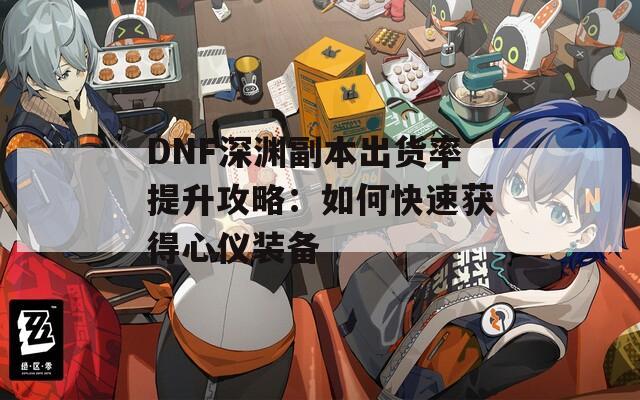 DNF深渊副本出货率提升攻略：如何快速获得心仪装备