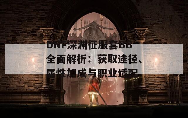 DNF深渊征服套BB全面解析：获取途径、属性加成与职业适配