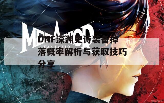 DNF深渊史诗装备掉落概率解析与获取技巧分享