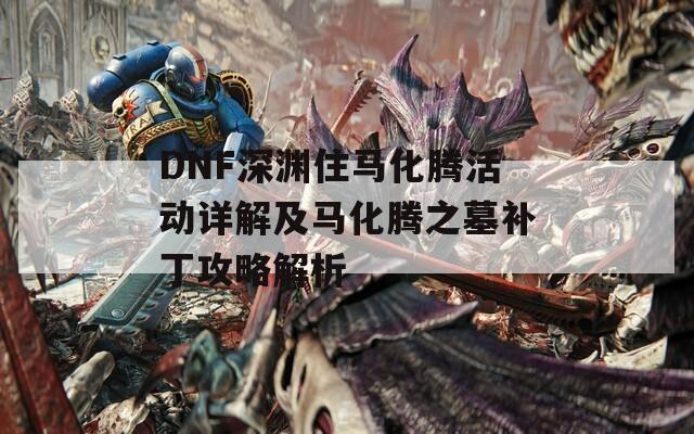 DNF深渊住马化腾活动详解及马化腾之墓补丁攻略解析