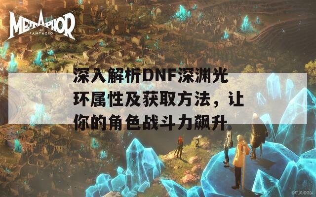 深入解析DNF深渊光环属性及获取方法，让你的角色战斗力飙升