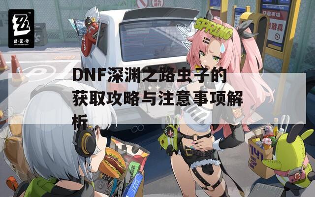 DNF深渊之路虫子的获取攻略与注意事项解析